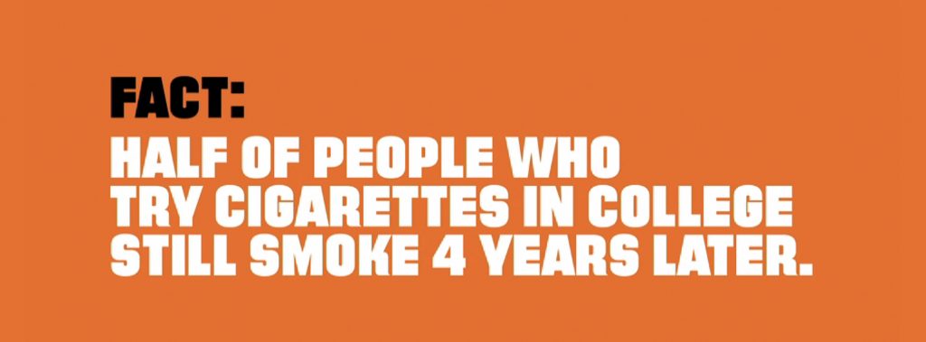 "FACT: HALF OF PEOPLE WHON TRY CIGARETTES IN COLLEGE STILL SMOKE 4 YEARS LATER." 